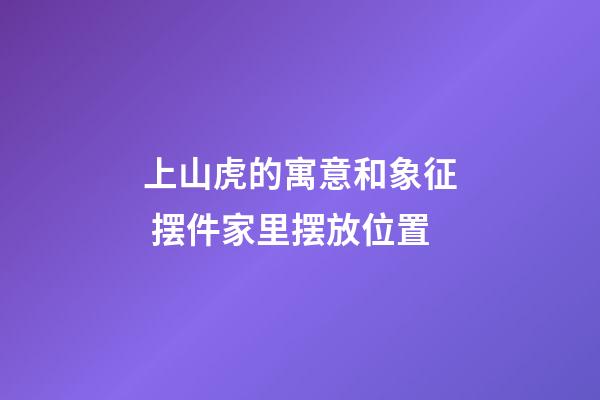 上山虎的寓意和象征 摆件家里摆放位置